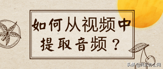 怎样提取视频中的音频（什么软件可以把音频从视频中提取）(1)